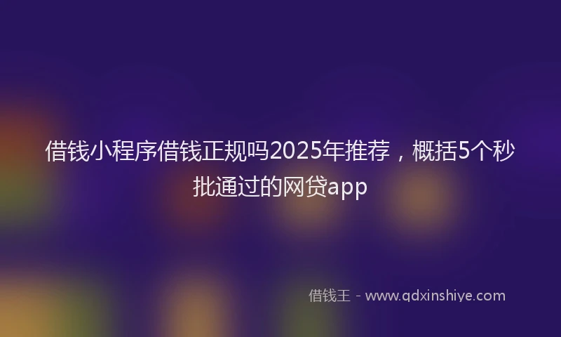 借钱小程序借钱正规吗2025年推荐，概括5个秒批通过的网贷app