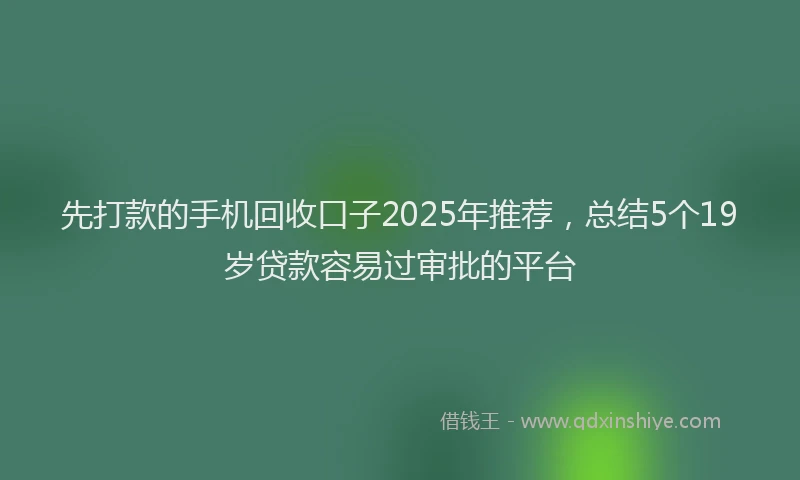 先打款的手机回收口子2025年推荐，总结5个19岁贷款容易过审批的平台