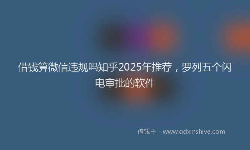借钱算微信违规吗知乎2025年推荐，罗列五个闪电审批的软件