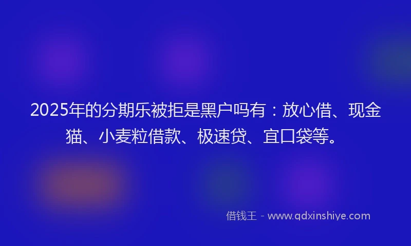2025年的分期乐被拒是黑户吗有：放心借、现金猫、小麦粒借款、极速贷、宜口袋等。