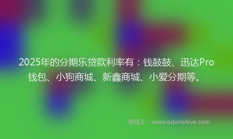 2025年的分期乐贷款利率有：钱鼓鼓、迅达Pro钱包、小狗商城、新鑫商城、小爱分期等。