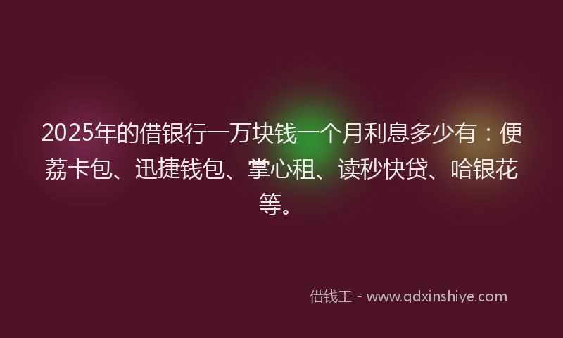 2025年的借银行一万块钱一个月利息多少有：便荔卡包、迅捷钱包、掌心租、读秒快贷、哈银花等。
