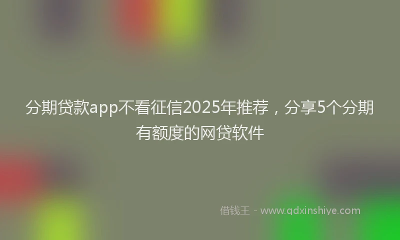 分期贷款app不看征信2025年推荐，分享5个分期有额度的网贷软件