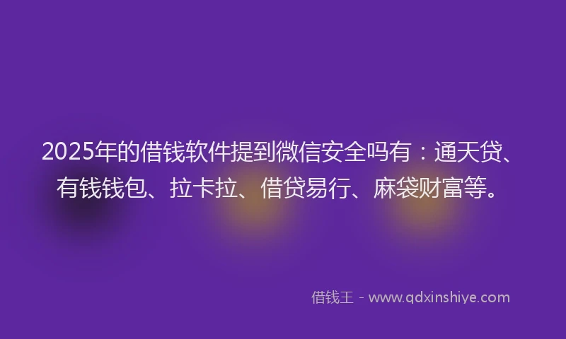 2025年的借钱软件提到微信安全吗有：通天贷、有钱钱包、拉卡拉、借贷易行、麻袋财富等。
