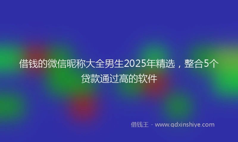 借钱的微信昵称大全男生2025年精选，整合5个贷款通过高的软件