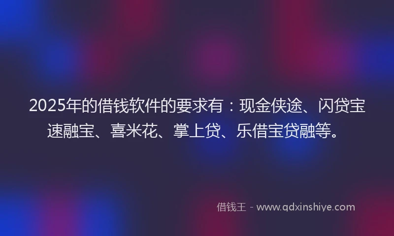 2025年的借钱软件的要求有：现金侠途、闪贷宝速融宝、喜米花、掌上贷、乐借宝贷融等。