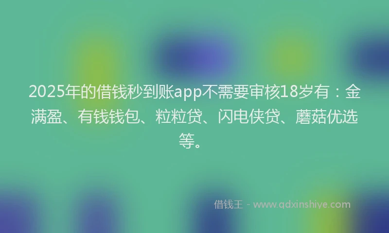 2025年的借钱秒到账app不需要审核18岁有：金满盈、有钱钱包、粒粒贷、闪电侠贷、蘑菇优选等。