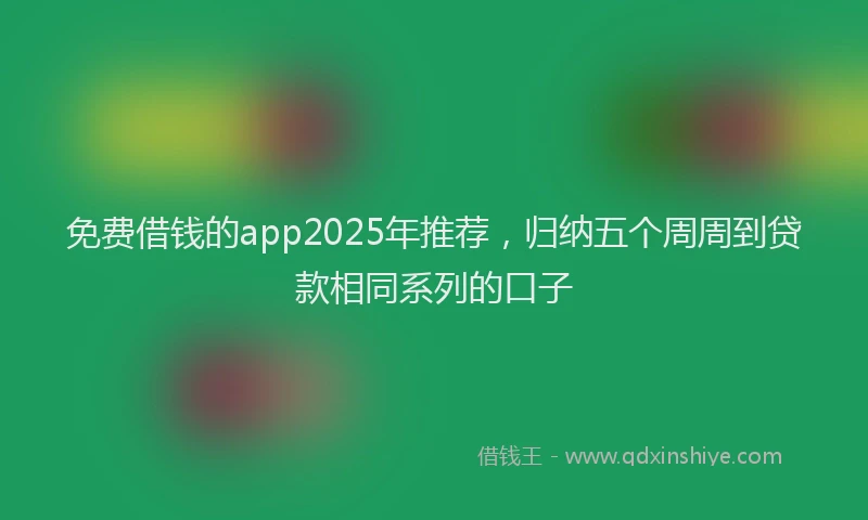 免费借钱的app2025年推荐，归纳五个周周到贷款相同系列的口子