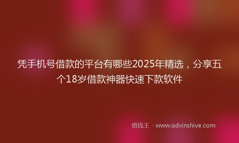 凭手机号借款的平台有哪些2025年精选，分享五个18岁借款神器快速下款软件