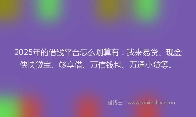 2025年的借钱平台怎么划算有：我来易贷、现金侠快贷宝、够享借、万信钱包、万通小贷等。
