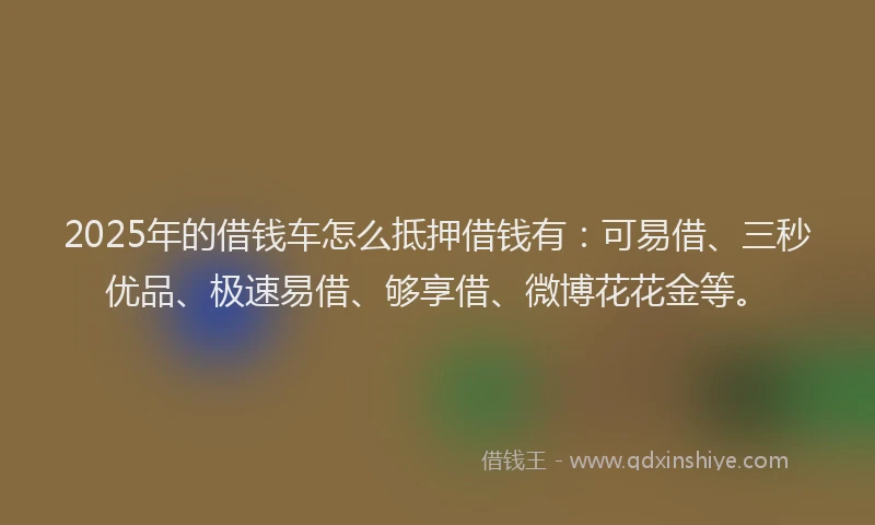 2025年的借钱车怎么抵押借钱有：可易借、三秒优品、极速易借、够享借、微博花花金等。