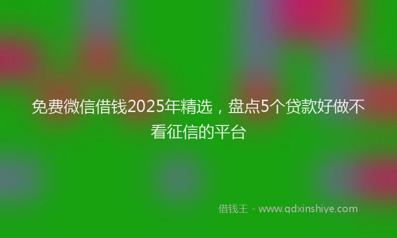 免费微信借钱2025年精选，盘点5个贷款好做不看征信的平台