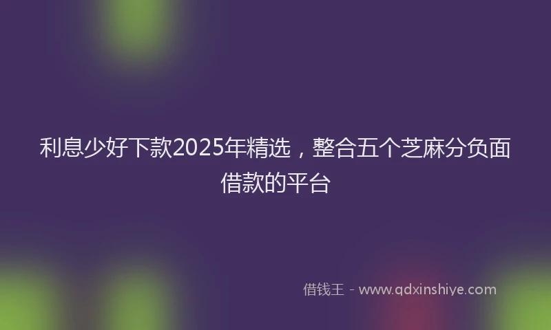 利息少好下款2025年精选，整合五个芝麻分负面借款的平台