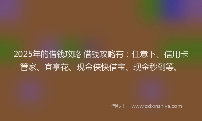 2025年的借钱攻略 借钱攻略有：任意下、信用卡管家、宜享花、现金侠快借宝、现金秒到等。