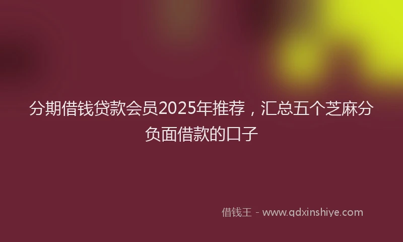 分期借钱贷款会员2025年推荐，汇总五个芝麻分负面借款的口子