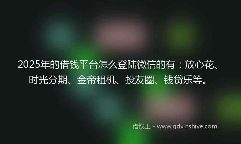 2025年的借钱平台怎么登陆微信的有：放心花、时光分期、金帝租机、投友圈、钱贷乐等。