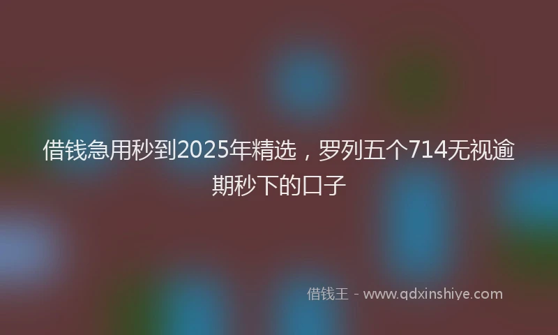 借钱急用秒到2025年精选，罗列五个714无视逾期秒下的口子