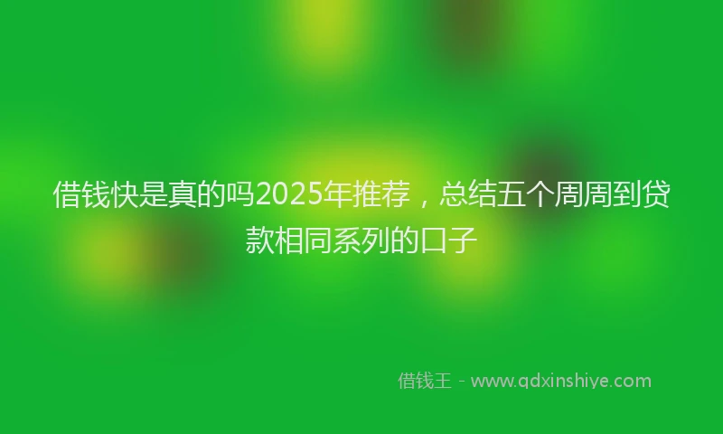 借钱快是真的吗2025年推荐，总结五个周周到贷款相同系列的口子