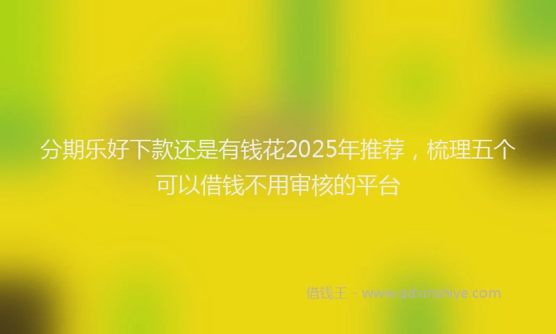 分期乐好下款还是有钱花2025年推荐，梳理五个可以借钱不用审核的平台