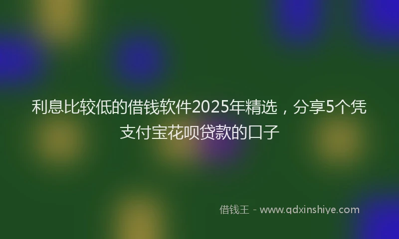 利息比较低的借钱软件2025年精选，分享5个凭支付宝花呗贷款的口子