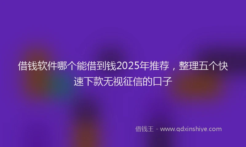 借钱软件哪个能借到钱2025年推荐，整理五个快速下款无视征信的口子