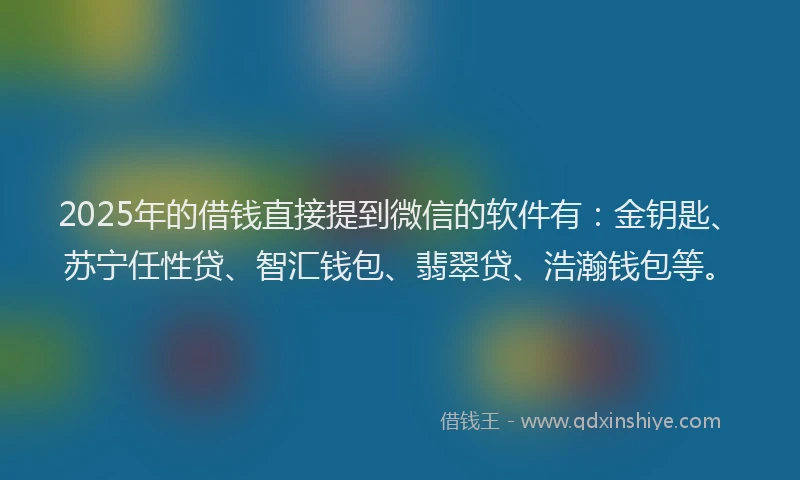 2025年的借钱直接提到微信的软件有：金钥匙、苏宁任性贷、智汇钱包、翡翠贷、浩瀚钱包等。