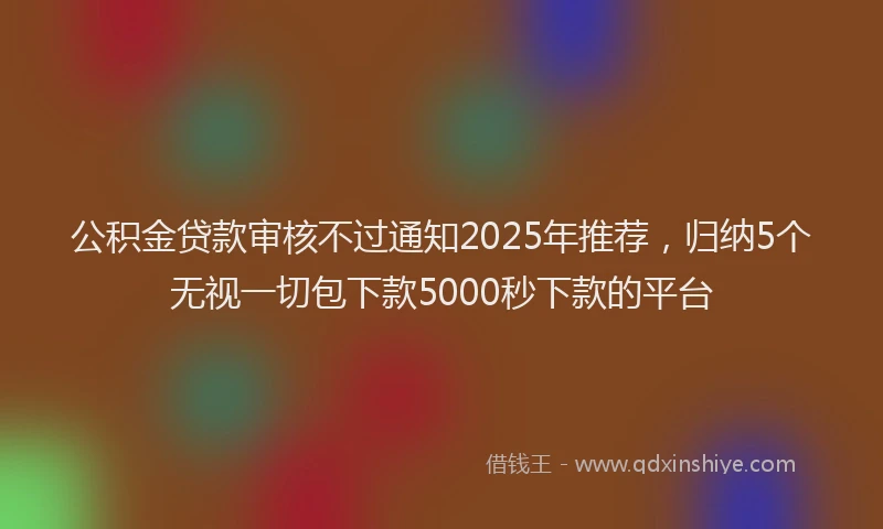 公积金贷款审核不过通知2025年推荐，归纳5个无视一切包下款5000秒下款的平台