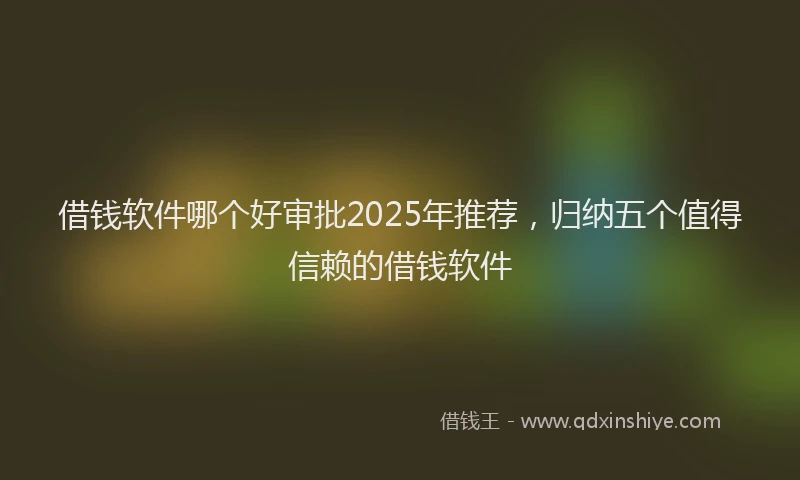 借钱软件哪个好审批2025年推荐，归纳五个值得信赖的借钱软件