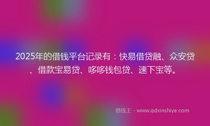 2025年的借钱平台记录有：快易借贷融、众安贷、借款宝易贷、哆哆钱包贷、速下宝等。