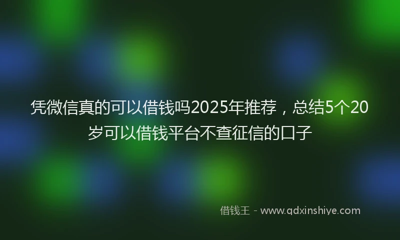 凭微信真的可以借钱吗2025年推荐，总结5个20岁可以借钱平台不查征信的口子