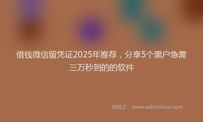 借钱微信留凭证2025年推荐，分享5个黑户急需三万秒到的的软件
