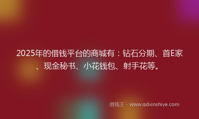 2025年的借钱平台的商城有：钻石分期、首E家、现金秘书、小花钱包、射手花等。