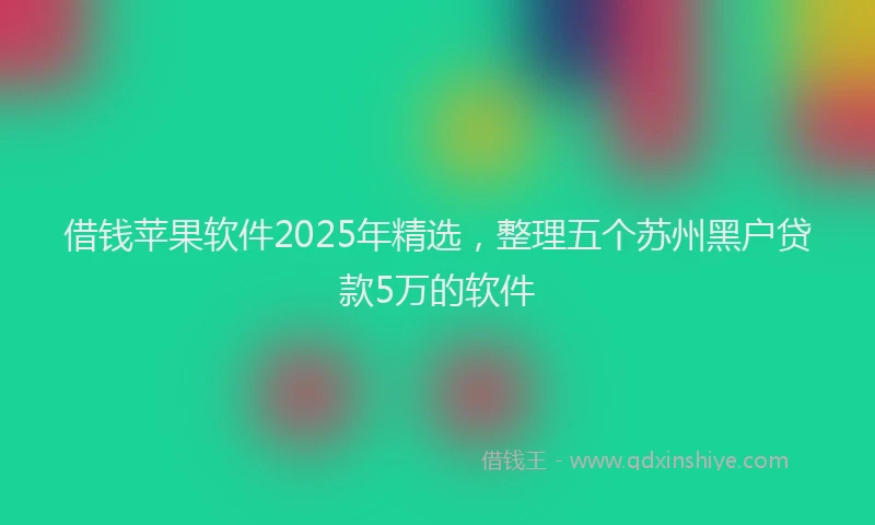 借钱苹果软件2025年精选，整理五个苏州黑户贷款5万的软件