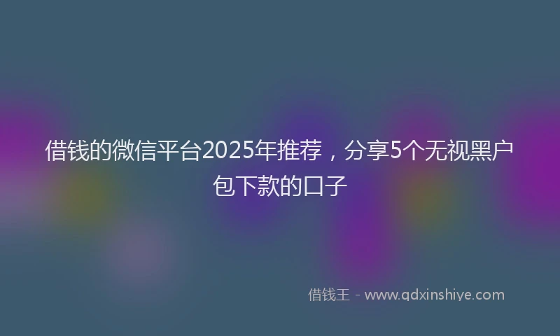 借钱的微信平台2025年推荐，分享5个无视黑户包下款的口子