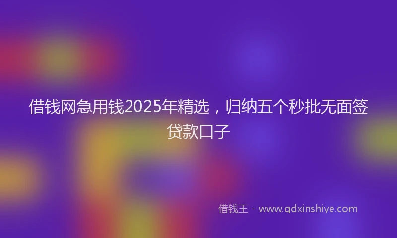 借钱网急用钱2025年精选，归纳五个秒批无面签贷款口子