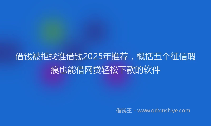 借钱被拒找谁借钱2025年推荐，概括五个征信瑕疵也能借网贷轻松下款的软件