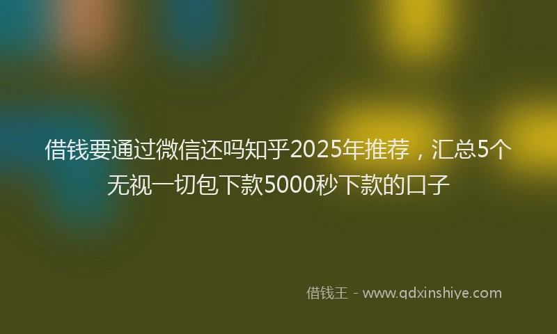 借钱要通过微信还吗知乎2025年推荐，汇总5个无视一切包下款5000秒下款的口子