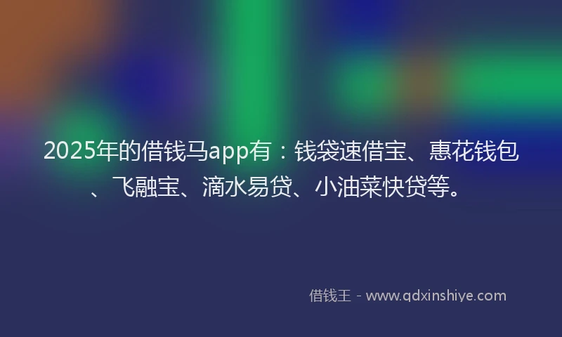 2025年的借钱马app有：钱袋速借宝、惠花钱包、飞融宝、滴水易贷、小油菜快贷等。