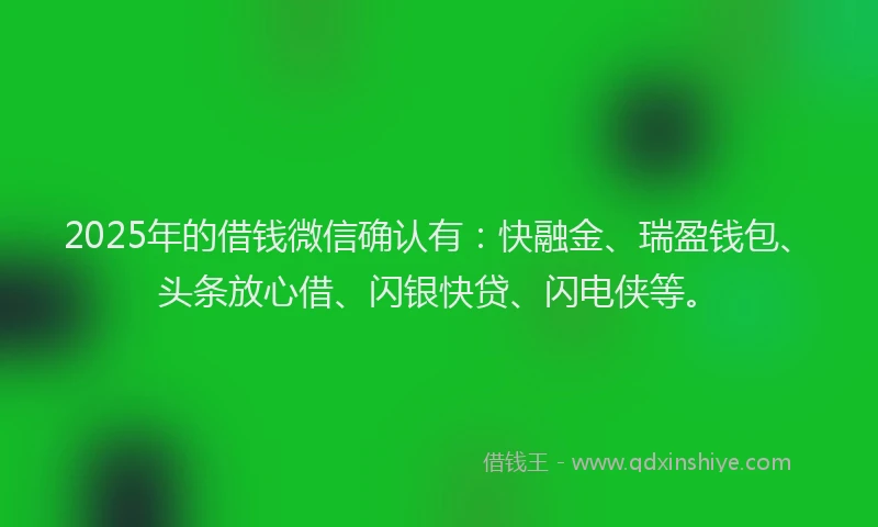 2025年的借钱微信确认有：快融金、瑞盈钱包、头条放心借、闪银快贷、闪电侠等。
