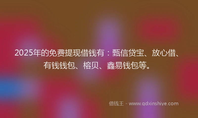 2025年的免费提现借钱有：甄信贷宝、放心借、有钱钱包、榕贝、鑫易钱包等。
