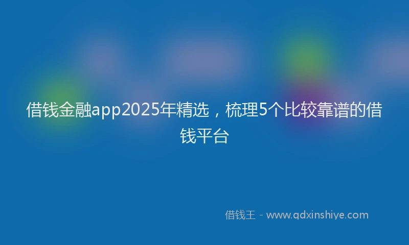 借钱金融app2025年精选，梳理5个比较靠谱的借钱平台