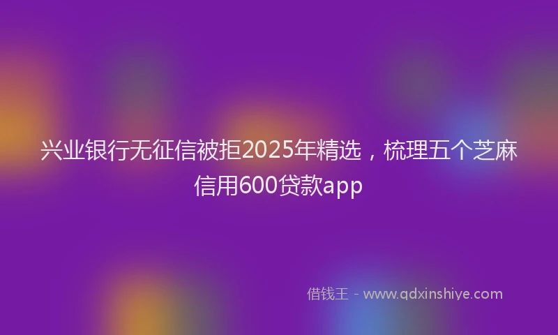 兴业银行无征信被拒2025年精选，梳理五个芝麻信用600贷款app