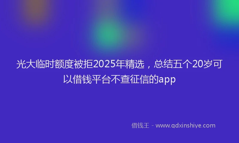 光大临时额度被拒2025年精选，总结五个20岁可以借钱平台不查征信的app