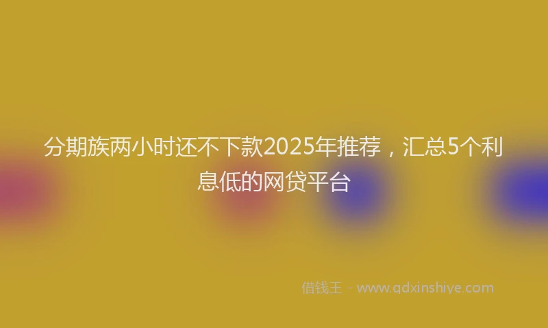 分期族两小时还不下款2025年推荐，汇总5个利息低的网贷平台