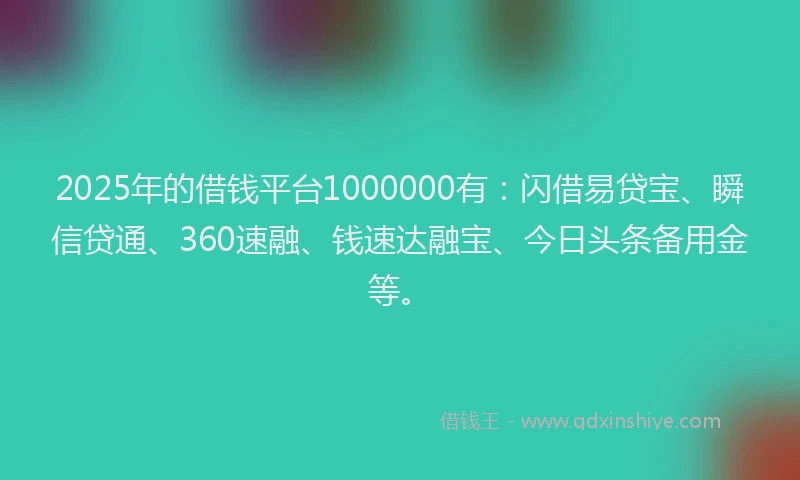 2025年的借钱平台1000000有：闪借易贷宝、瞬信贷通、360速融、钱速达融宝、今日头条备用金等。