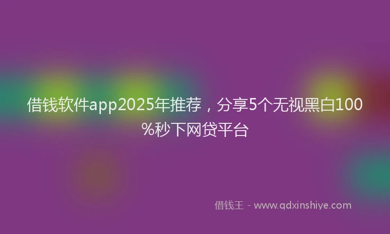 借钱软件app2025年推荐，分享5个无视黑白100%秒下网贷平台