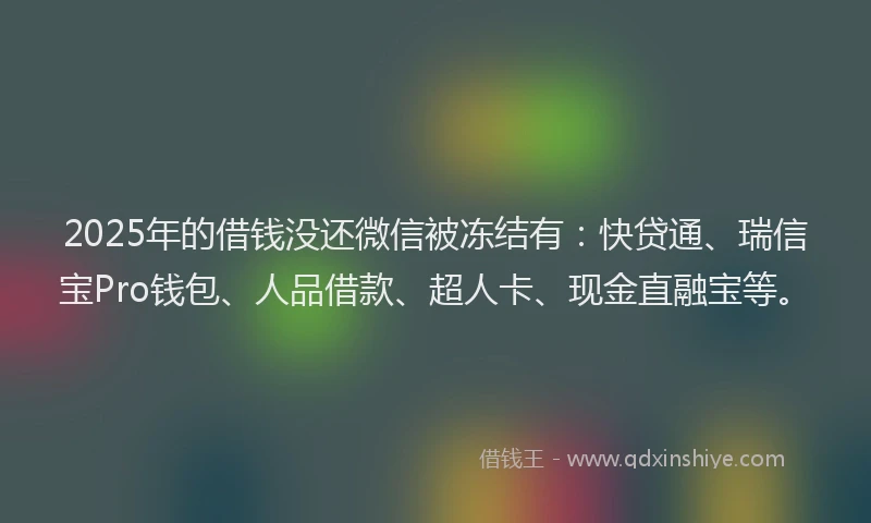 2025年的借钱没还微信被冻结有：快贷通、瑞信宝Pro钱包、人品借款、超人卡、现金直融宝等。