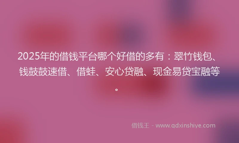 2025年的借钱平台哪个好借的多有：翠竹钱包、钱鼓鼓速借、借蛙、安心贷融、现金易贷宝融等。