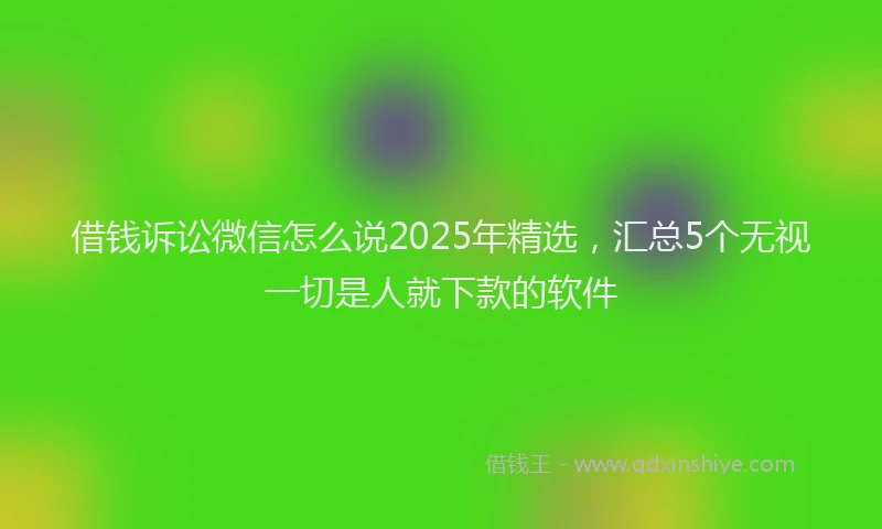 借钱诉讼微信怎么说2025年精选，汇总5个无视一切是人就下款的软件