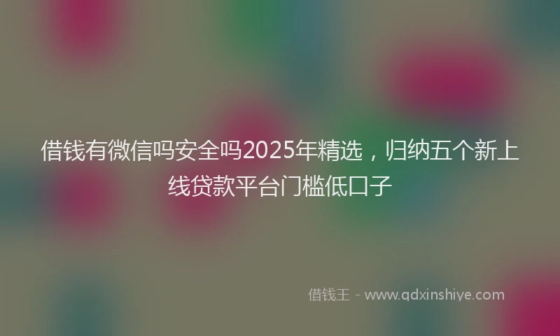 借钱有微信吗安全吗2025年精选，归纳五个新上线贷款平台门槛低口子
